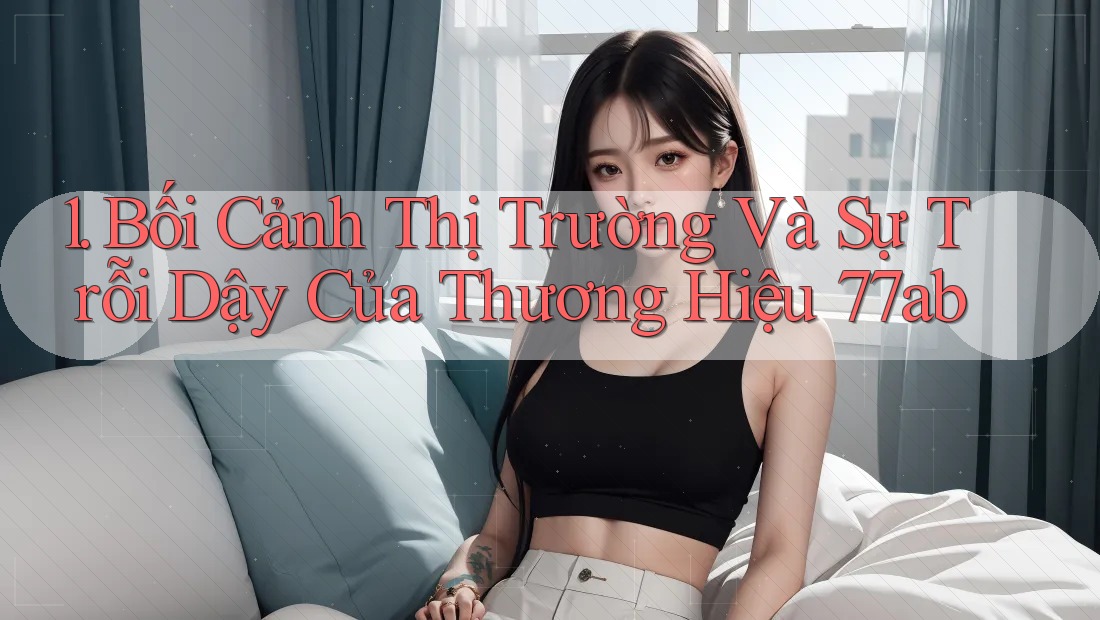 1. Bối Cảnh Thị Trường Và Sự Trỗi Dậy Của Thương Hiệu 77ab