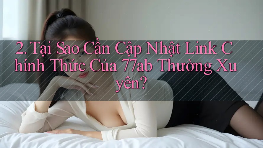 2. Tại Sao Cần Cập Nhật Link Chính Thức Của 77ab Thường Xuyên?
