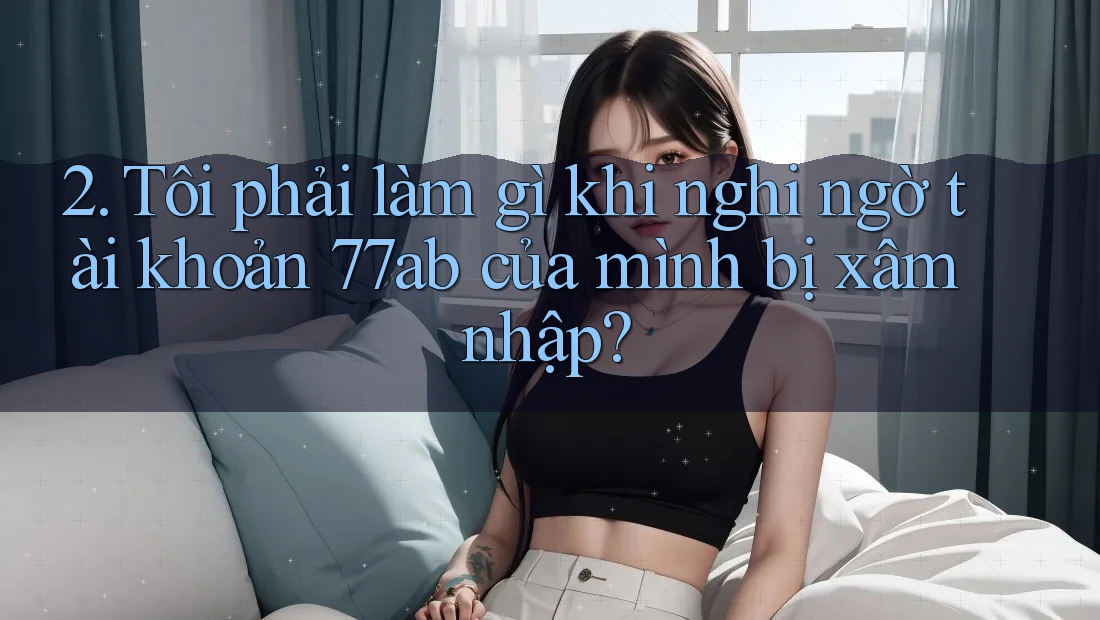 2. Tôi phải làm gì khi nghi ngờ tài khoản 77ab của mình bị xâm nhập? 2. Tôi phải làm gì khi nghi ngờ tài khoản 77ab của mình bị xâm nhập?