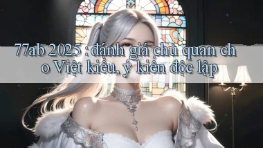 77ab 2025 đánh giá chủ quan cho Việt kiều, ý kiến độc lập