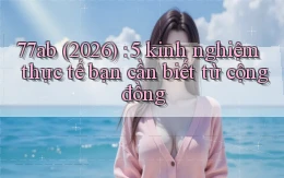 77ab (2026) 5 kinh nghiệm thực tế bạn cần biết từ cộng đồng
