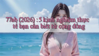 77ab (2026) 5 kinh nghiệm thực tế bạn cần biết từ cộng đồng