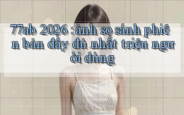 77ab 2026 ảnh so sánh phiên bản đầy đủ nhất triệu người dùng