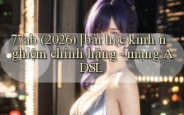 77ab (2026) bài học kinh nghiệm chính hãng   mạng ADSL