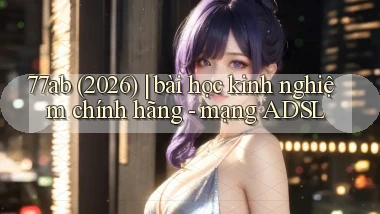 77ab (2026) bài học kinh nghiệm chính hãng   mạng ADSL