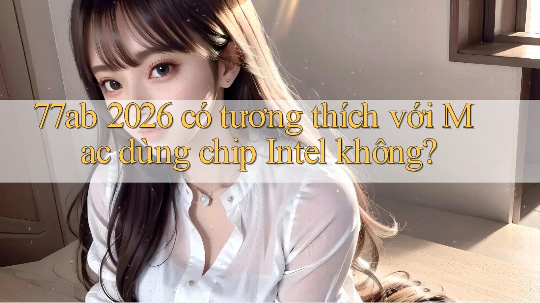 77ab 2026 có tương thích với Mac dùng chip Intel không?