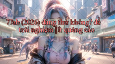 77ab (2026) đáng thử không để trải nghiệm ít quảng cáo