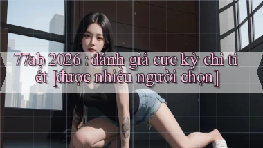 77ab 2026 đánh giá cực kỳ chi tiết [được nhiều người chọn]