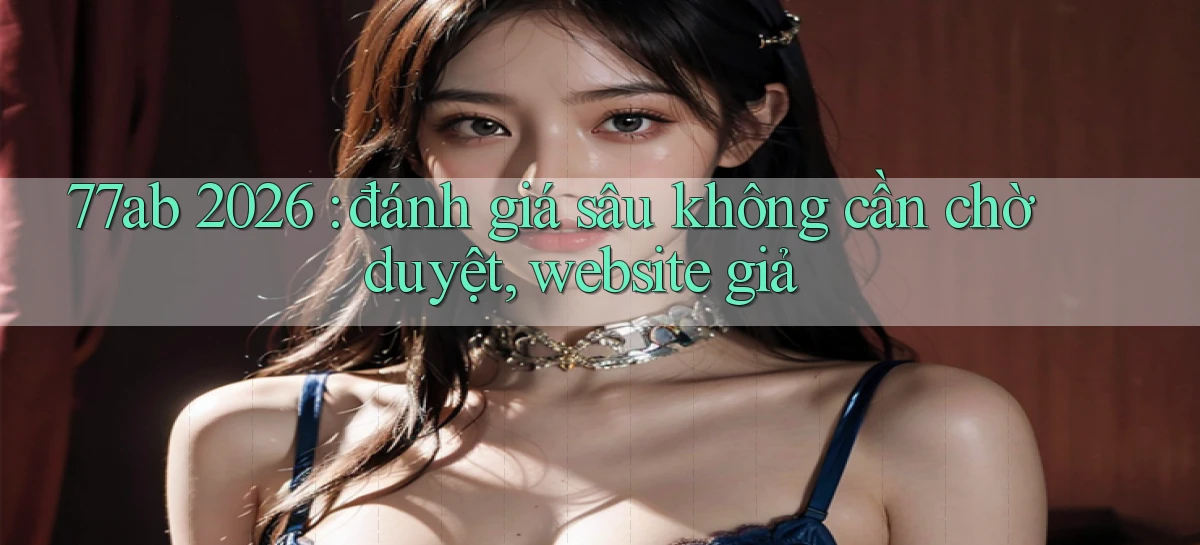 77ab 2026 đánh giá sâu không cần chờ duyệt, website giả