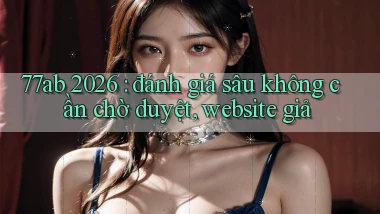 77ab 2026 đánh giá sâu không cần chờ duyệt, website giả