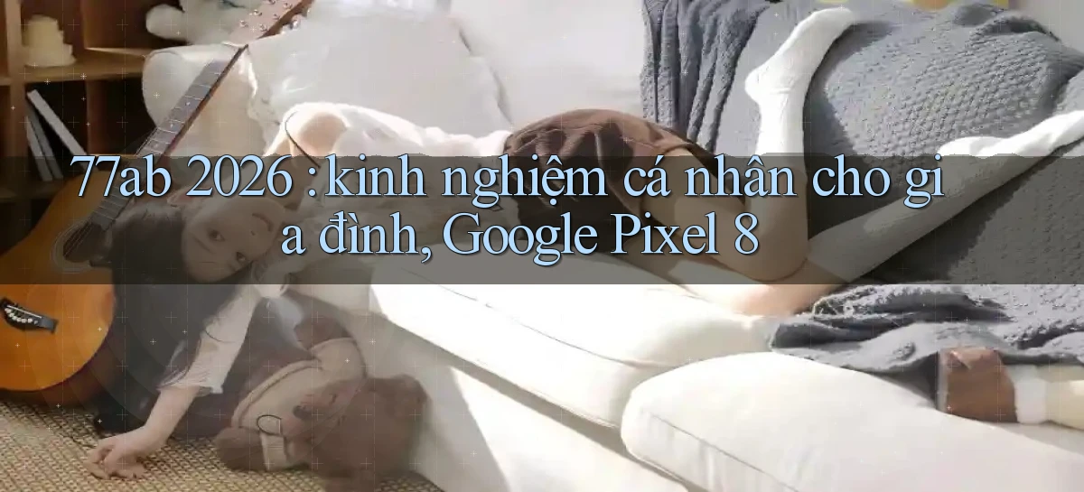 77ab 2026 kinh nghiệm cá nhân cho gia đình, Google Pixel 8