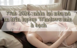 77ab 2026 nhìn lại nửa năm trên laptop Windows minh bạch