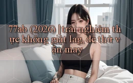 77ab (2026) trải nghiệm thực không giật lag, để thử vận may