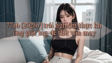 77ab (2026) trải nghiệm thực không giật lag, để thử vận may