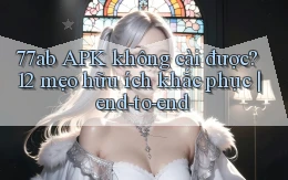 77ab APK không cài được 12 mẹo hữu ích khắc phục end to end