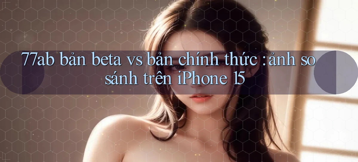 77ab bản beta vs bản chính thức ảnh so sánh trên iPhone 15