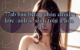 77ab bản beta vs bản chính thức ảnh so sánh trên iPhone 15