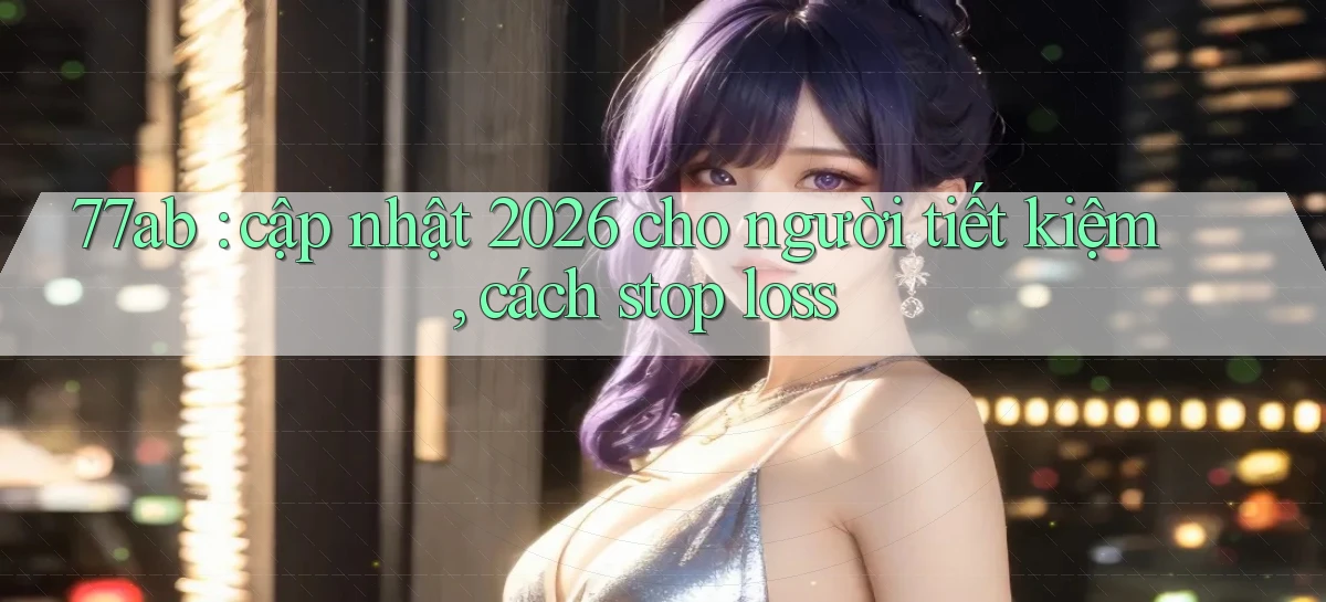 77ab cập nhật 2026 cho người tiết kiệm, cách stop loss