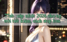 77ab cập nhật 2026 cho người tiết kiệm, cách stop loss