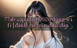 77ab cập nhật 2026 dùng wifi đánh giá trên diễn đàn