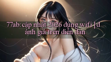 77ab cập nhật 2026 dùng wifi đánh giá trên diễn đàn