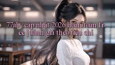 77ab cập nhật 2026 hoàn toàn free đánh giá theo tiêu chí