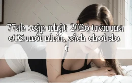 77ab cập nhật 2026 trên macOS mới nhất, cách chơi slot
