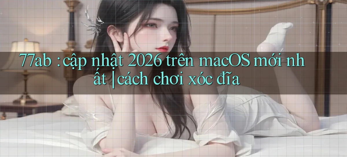 77ab cập nhật 2026 trên macOS mới nhất cách chơi xóc đĩa