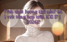 77ab chất lượng thế nào bài viết tổng hợp trên iOS 17 (2026)