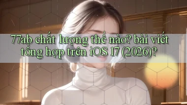77ab chất lượng thế nào bài viết tổng hợp trên iOS 17 (2026)
