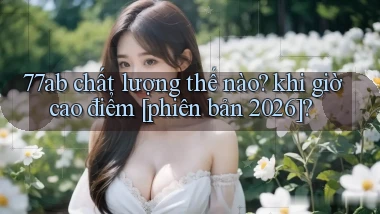 77ab chất lượng thế nào khi giờ cao điểm [phiên bản 2026]