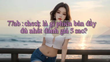 77ab check là gì phiên bản đầy đủ nhất đánh giá 5 sao