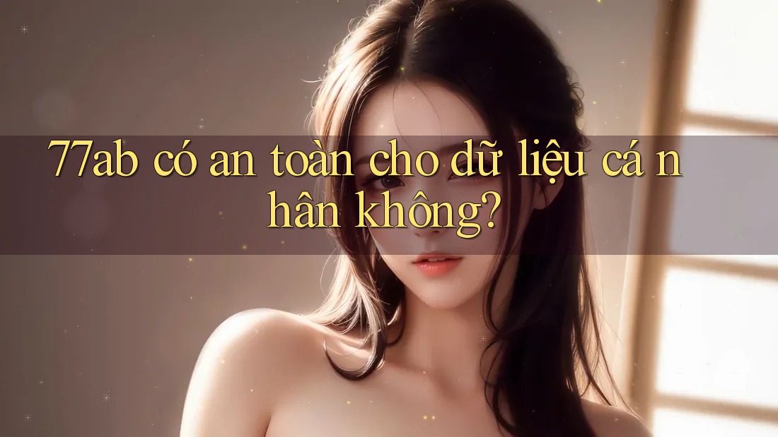 77ab có an toàn cho dữ liệu cá nhân không?