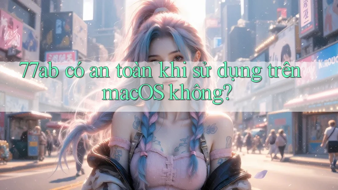 77ab có an toàn khi sử dụng trên macOS không?