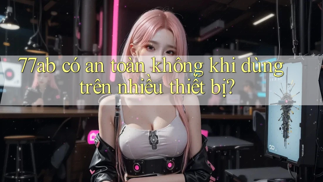 77ab có an toàn không khi dùng trên nhiều thiết bị?