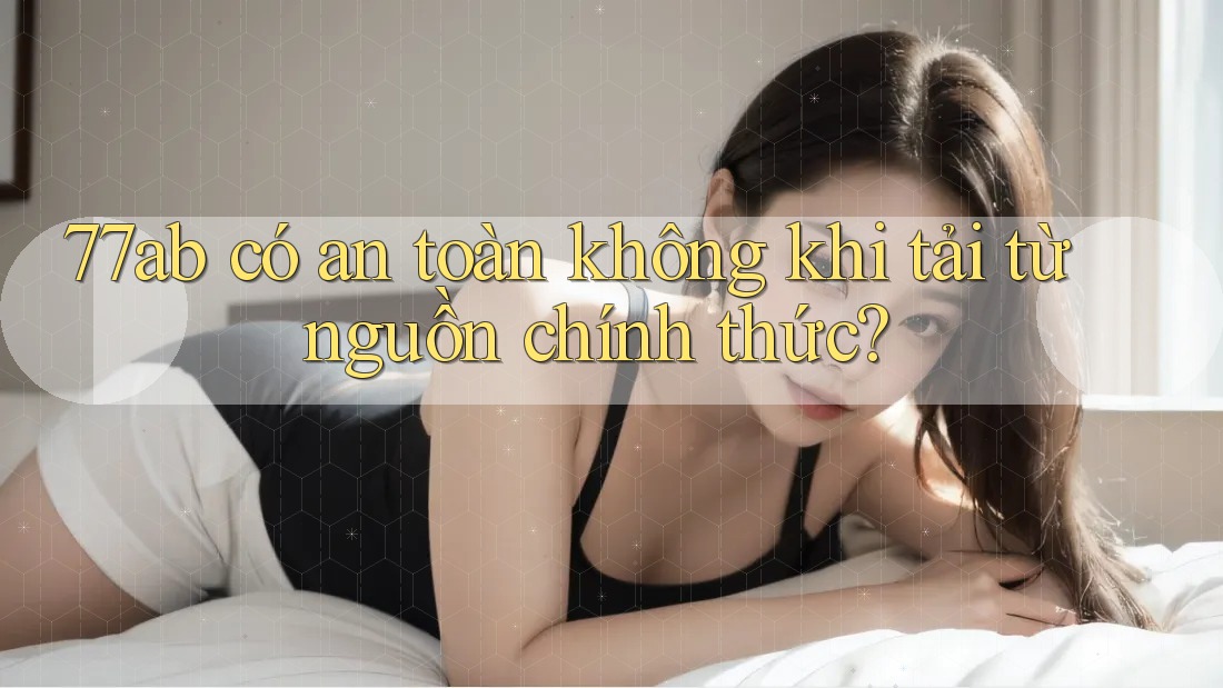 77ab có an toàn không khi tải từ nguồn chính thức?