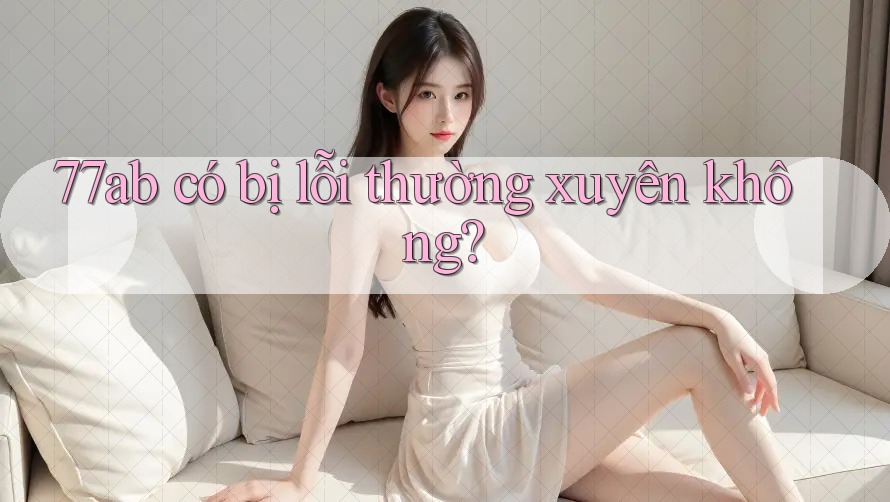 77ab có bị lỗi thường xuyên không? 77ab có bị lỗi thường xuyên không?