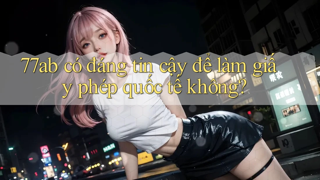 77ab có đáng tin cậy để làm giấy phép quốc tế không?