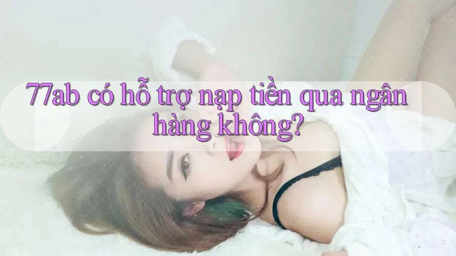 77ab có hỗ trợ nạp tiền qua ngân hàng không?