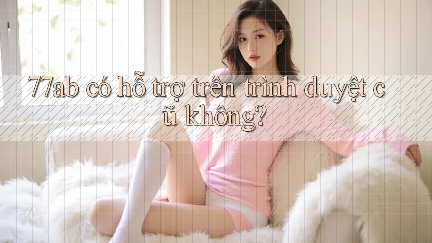 77ab có hỗ trợ trên trình duyệt cũ không?