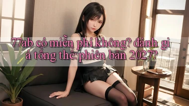 77ab có miễn phí không đánh giá tổng thể phiên bản 2027