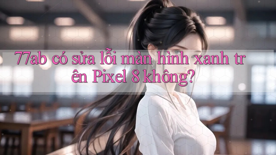 77ab có sửa lỗi màn hình xanh trên Pixel 8 không? 77ab có sửa lỗi màn hình xanh trên Pixel 8 không?
