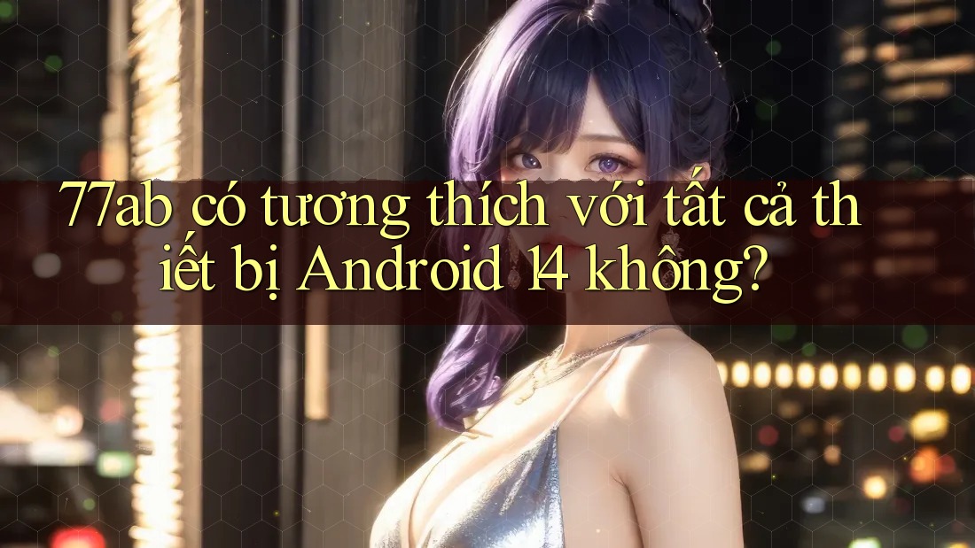77ab có tương thích với tất cả thiết bị Android 14 không?