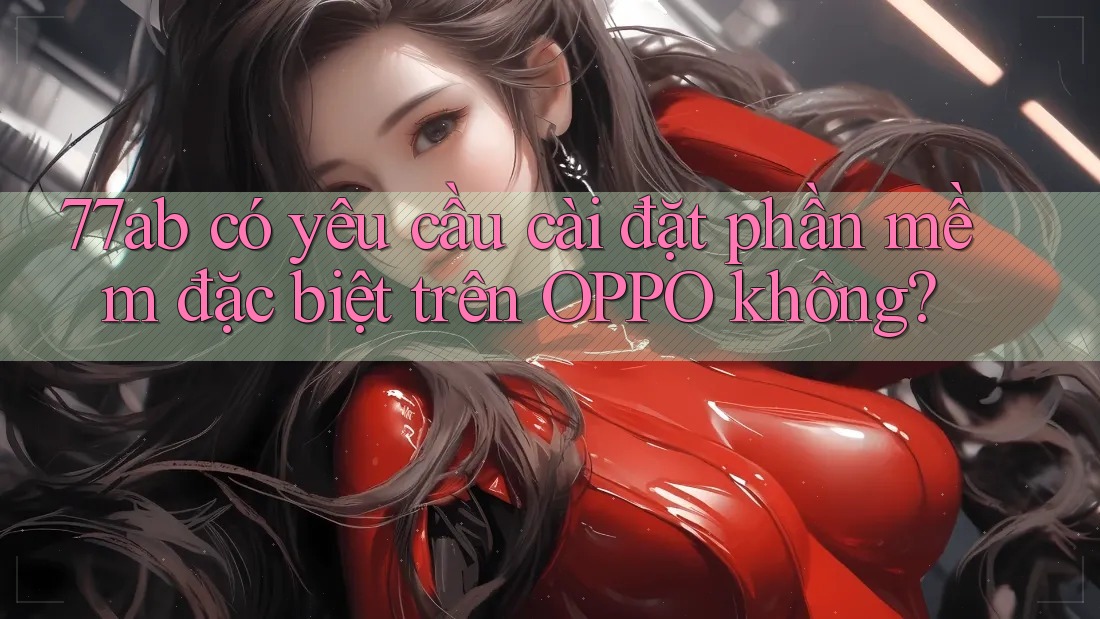77ab có yêu cầu cài đặt phần mềm đặc biệt trên OPPO không?