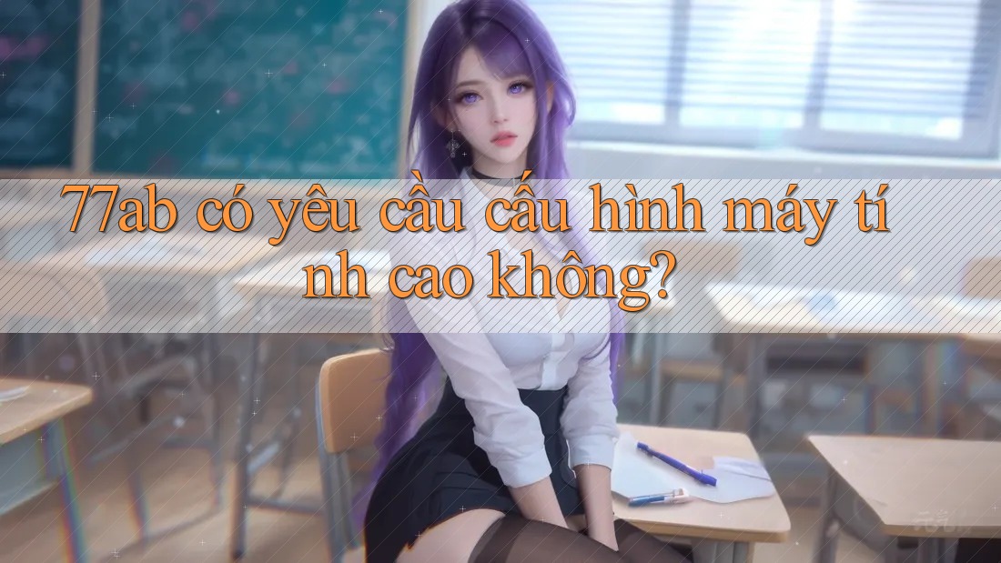 77ab có yêu cầu cấu hình máy tính cao không?