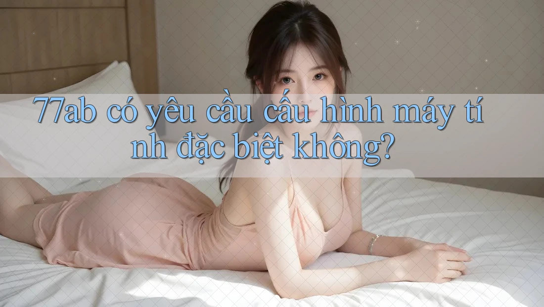 77ab có yêu cầu cấu hình máy tính đặc biệt không?