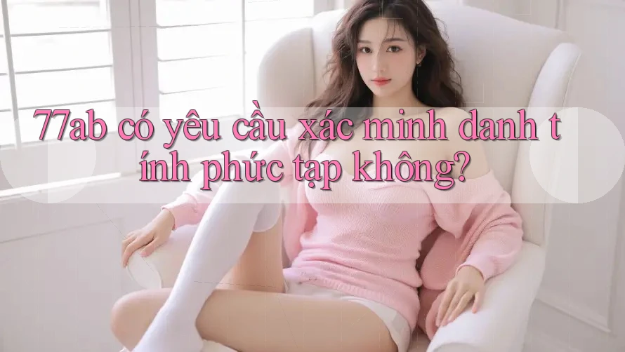 77ab có yêu cầu xác minh danh tính phức tạp không?