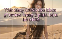 77ab đáng (2026) thử không review trong 2 phút, bộ nhớ 64GB