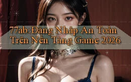 77ab： Đăng Nhập An Toàn Trên Nền Tảng Game 2026