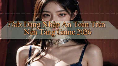 77ab： Đăng Nhập An Toàn Trên Nền Tảng Game 2026